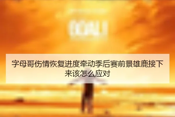 字母哥伤情恢复进度牵动季后赛前景雄鹿接下来该怎么应对