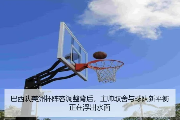 巴西队美洲杯阵容调整背后，主帅取舍与球队新平衡正在浮出水面