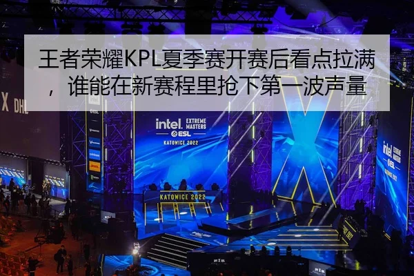 王者荣耀KPL夏季赛开赛后看点拉满，谁能在新赛程里抢下第一波声量