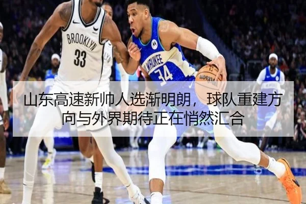 山东高速新帅人选渐明朗，球队重建方向与外界期待正在悄然汇合
