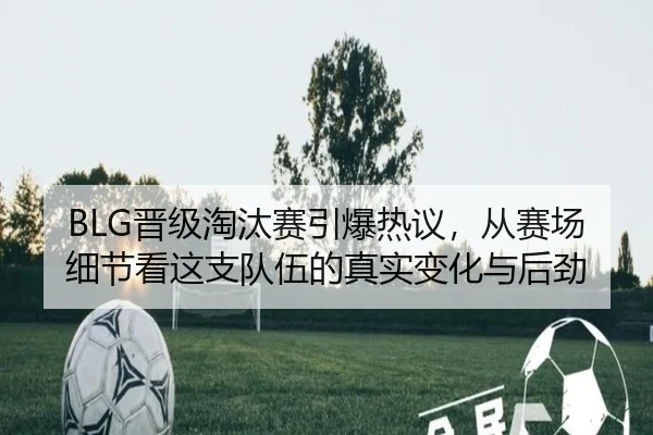 BLG晋级淘汰赛引爆热议，从赛场细节看这支队伍的真实变化与后劲